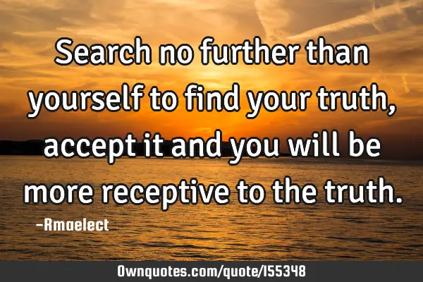 Search no further than yourself to find your truth,accept it and you will be more receptive to the