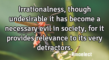 Irrationalness, though undesirable it has become a necessary evil in society, for it provides