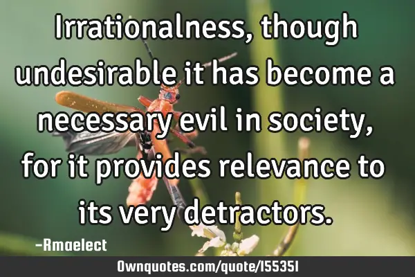 Irrationalness, though undesirable it has become a necessary evil in society, for it provides