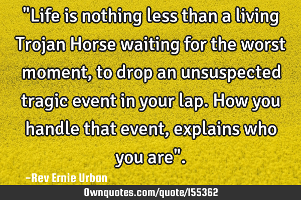 "Life is nothing less than a living Trojan Horse waiting for the worst moment, to drop an