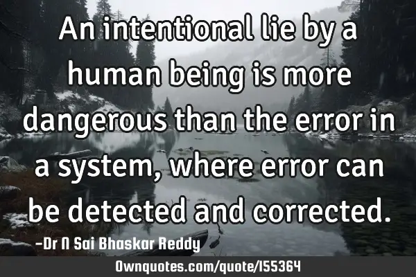 An intentional lie by a human being is more dangerous than the error in a system, where error can