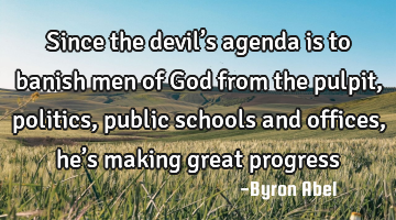 Since the devil’s agenda is to banish men of God from the pulpit, politics, public schools and