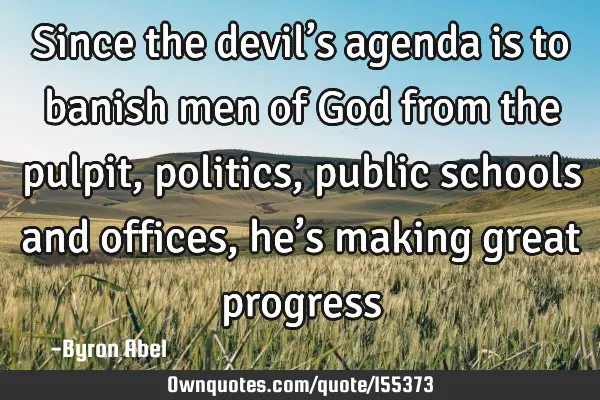 Since the devil’s agenda is to banish men of God from the pulpit, politics, public schools and