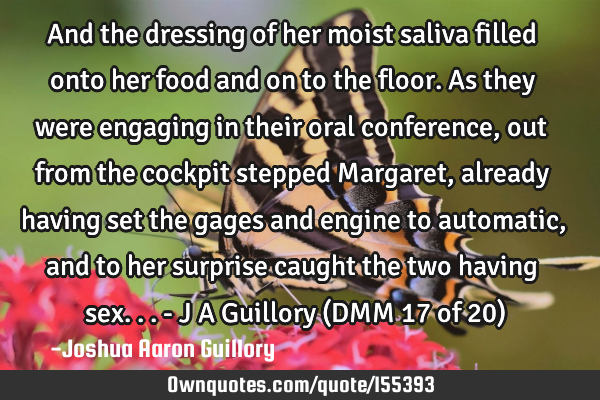 And the dressing of her moist saliva filled onto her food and on to the floor. As they were