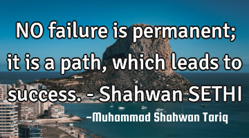 NO failure is permanent; it is a path, which leads to success. - Shahwan SETHI