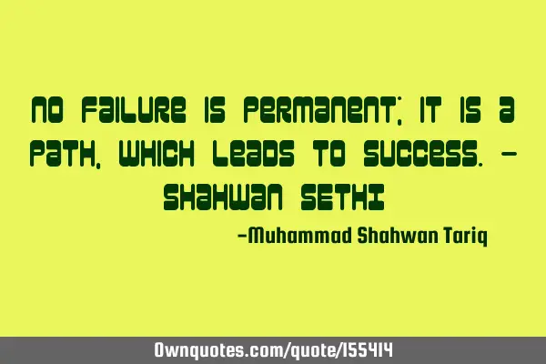 NO failure is permanent; it is a path, which leads to success. - Shahwan SETHI