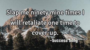 Slap me ninety mine times I will retaliate one time to cover-up.