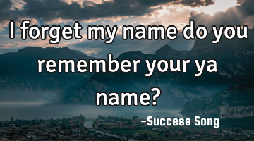 I forget my name do you remember your ya name?