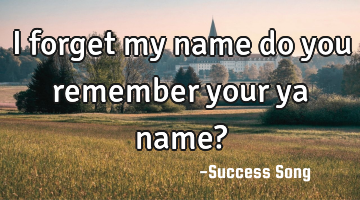 I forget my name do you remember your ya name?