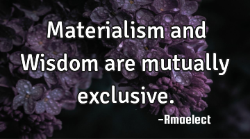 Materialism and Wisdom are mutually exclusive.