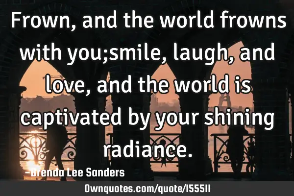 Frown, and the world frowns with you;smile, laugh, and love, and the world is captivated by your