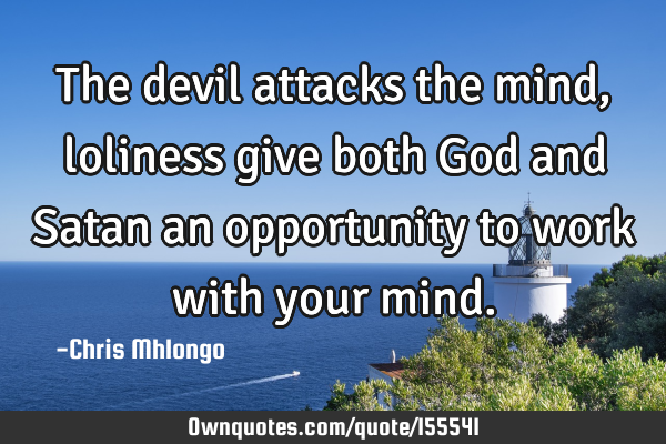 The devil attacks the mind,loliness give both God and Satan an opportunity to work with your