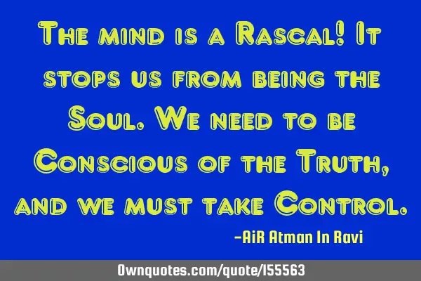 The mind is a Rascal! It stops us from being the Soul. We need to be Conscious of the Truth, and we