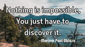 Nothing is impossible, You just have to discover