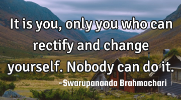 It is you, only you who can rectify and change yourself. Nobody can do it.