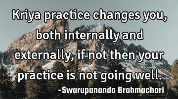 Kriya practice changes you, both internally and externally, if not then your practice is not going