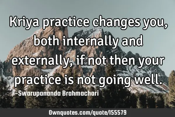 Kriya practice changes you, both internally and externally, if not then your practice is not going