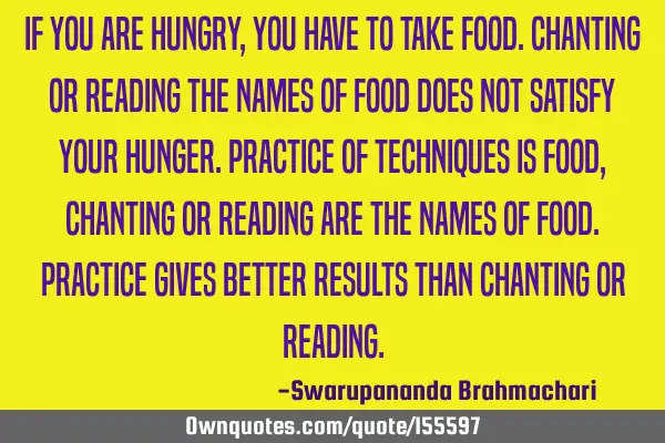 If you are hungry, you have to take food. Chanting or reading the names of food does not satisfy