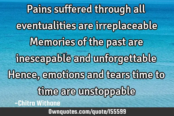 Pains suffered through all eventualities are irreplaceable 
Memories of the past are inescapable