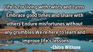 Life is for living with twists and turns
Embrace good times and share with others
Endure