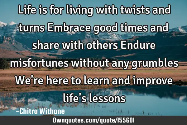 Life is for living with twists and turns 
Embrace good times and share with others
Endure