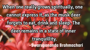 When one really grows spiritually, one cannot express it, as the musk deer  forgets to eat, drink