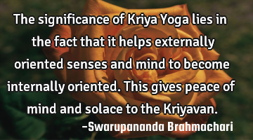 The significance of Kriya Yoga lies in the fact that it helps externally oriented senses and mind
