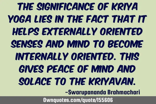 The significance of Kriya Yoga lies in the fact that it helps externally oriented senses and mind