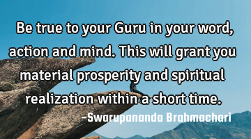 Be true to your Guru in your word, action and mind. This will grant you material prosperity and