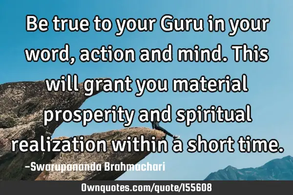 Be true to your Guru in your word, action and mind. This will grant you material prosperity and