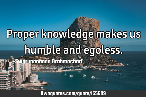 Proper knowledge makes us humble and