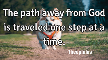 The path away from God is traveled one step at a time.