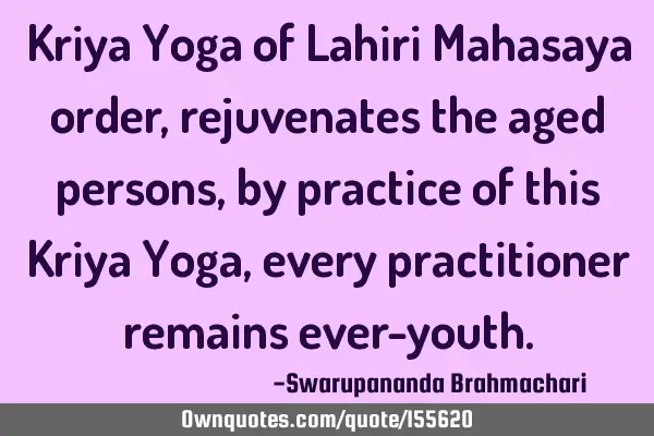 Kriya Yoga of Lahiri Mahasaya order, rejuvenates the aged persons, by practice of this Kriya Yoga,