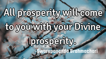 All prosperity will come to you with your Divine prosperity.