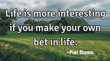 Life is more interesting if you make your own bet in life.