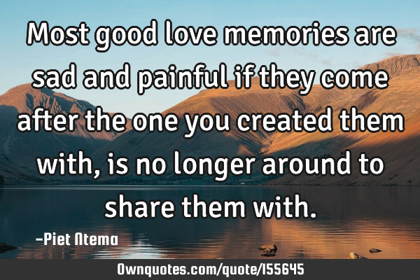 Most good love memories are sad and painful if they come after the one you created them with, is no