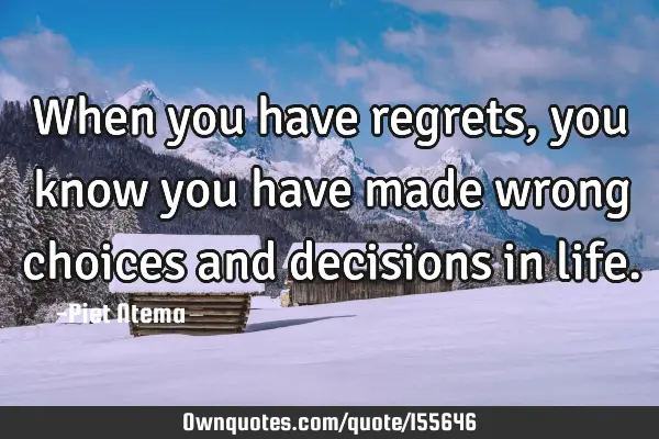 When you have regrets, you know you have made wrong choices and decisions in