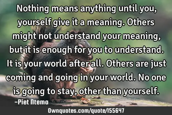 Nothing means anything until you, yourself give it a meaning. Others might not understand your