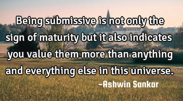 Being submissive is not only the sign of maturity but it also indicates you value them more than