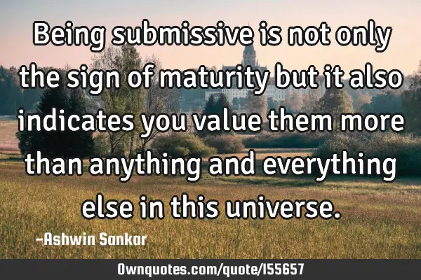 Being submissive is not only the sign of maturity but it also indicates you value them more than