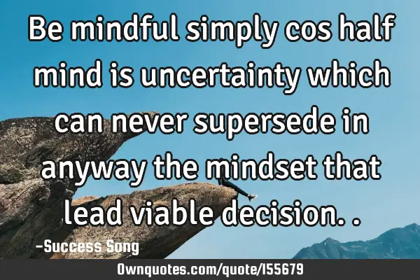 Be mindful simply cos half mind is uncertainty which can never supersede in anyway the mindset that