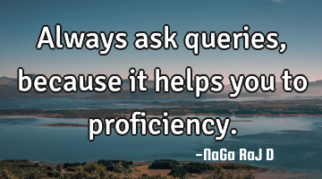 Always ask queries, because it helps you to  proficiency.