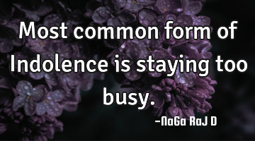 Most common form of Indolence is staying too busy.