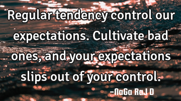 Regular tendency control our expectations. Cultivate bad ones, and your expectations slips out of