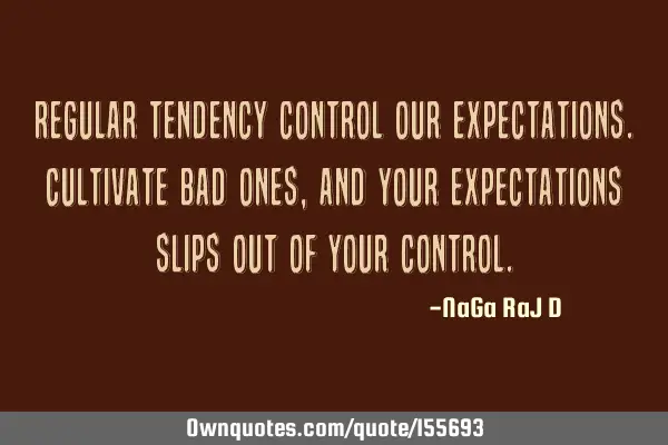 Regular tendency control our expectations. Cultivate bad ones, and your expectations slips out of
