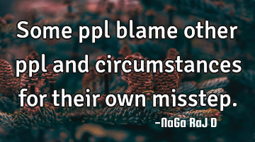 Some ppl blame other ppl and circumstances for their own misstep.