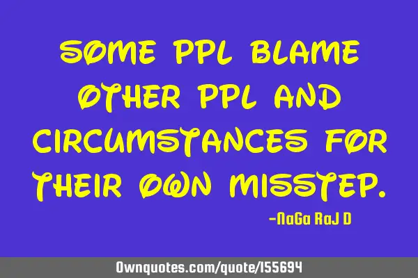 Some ppl blame other ppl and circumstances for their own