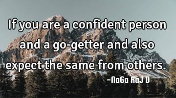 If you are a confident person and a go-getter and also expect the same from others.