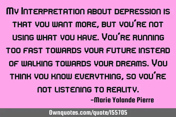 My Interpretation about depression is that you want more, but you’re not using what you have. You