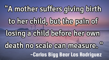 "A mother suffers giving birth to her child, but the pain of losing a child before her own death no